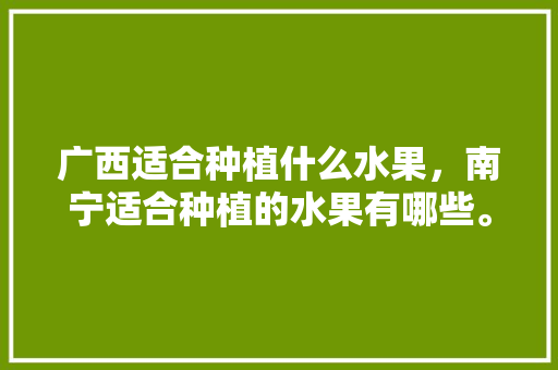 广西适合种植什么水果，南宁适合种植的水果有哪些。 广西适合种植什么水果，南宁适合种植的水果有哪些。 水果种植