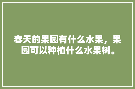 春天的果园有什么水果，果园可以种植什么水果树。 春天的果园有什么水果，果园可以种植什么水果树。 蔬菜种植