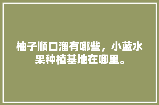 柚子顺口溜有哪些，小蓝水果种植基地在哪里。 柚子顺口溜有哪些，小蓝水果种植基地在哪里。 家禽养殖