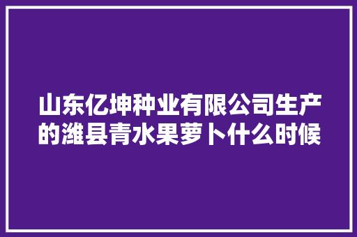 山东亿坤种业有限公司生产的潍县青水果萝卜什么时候种最合适，新品水果种植基地。 山东亿坤种业有限公司生产的潍县青水果萝卜什么时候种最合适，新品水果种植基地。 蔬菜种植