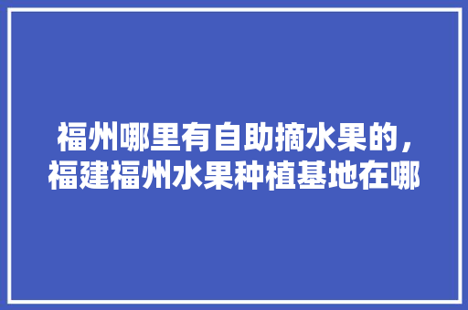 福州哪里有自助摘水果的，福建福州水果种植基地在哪。 福州哪里有自助摘水果的，福建福州水果种植基地在哪。 土壤施肥