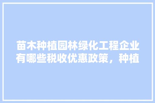 苗木种植园林绿化工程企业有哪些税收优惠政策，种植水果行业现状。 苗木种植园林绿化工程企业有哪些税收优惠政策，种植水果行业现状。 水果种植