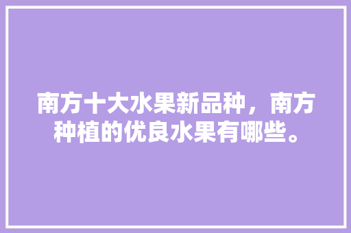 南方十大水果新品种，南方种植的优良水果有哪些。 南方十大水果新品种，南方种植的优良水果有哪些。 家禽养殖