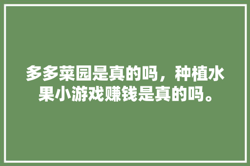 多多菜园是真的吗，种植水果小游戏赚钱是真的吗。 多多菜园是真的吗，种植水果小游戏赚钱是真的吗。 蔬菜种植