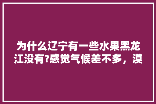 为什么辽宁有一些水果黑龙江没有?感觉气候差不多，漠河适合种植什么水果树。 为什么辽宁有一些水果黑龙江没有?感觉气候差不多，漠河适合种植什么水果树。 家禽养殖