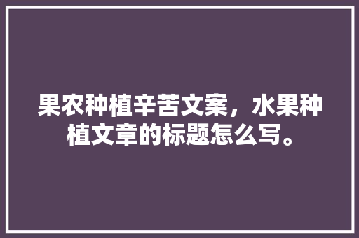 果农种植辛苦文案，水果种植文章的标题怎么写。 果农种植辛苦文案，水果种植文章的标题怎么写。 蔬菜种植