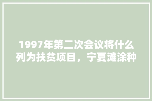 1997年第二次会议将什么列为扶贫项目，宁夏滩涂种植什么水果最好。 1997年第二次会议将什么列为扶贫项目，宁夏滩涂种植什么水果最好。 家禽养殖