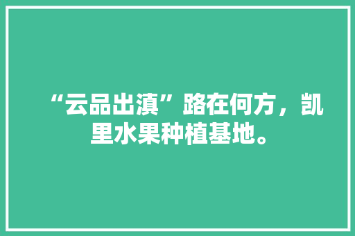 “云品出滇”路在何方，凯里水果种植基地。 “云品出滇”路在何方，凯里水果种植基地。 家禽养殖