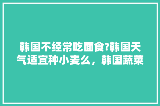 韩国不经常吃面食?韩国天气适宜种小麦么，韩国蔬菜水果种植时间。 韩国不经常吃面食?韩国天气适宜种小麦么，韩国蔬菜水果种植时间。 畜牧养殖