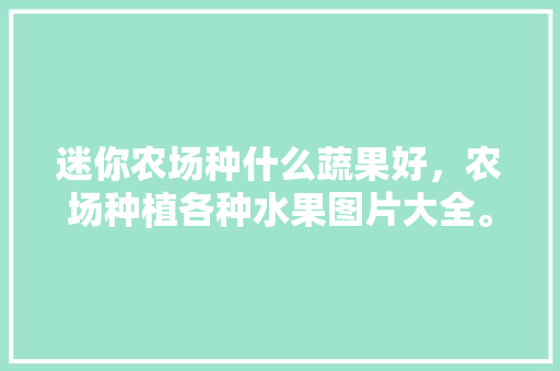 迷你农场种什么蔬果好，农场种植各种水果图片大全。 迷你农场种什么蔬果好，农场种植各种水果图片大全。 水果种植