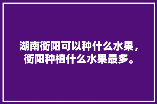 湖南衡阳可以种什么水果，衡阳种植什么水果最多。 湖南衡阳可以种什么水果，衡阳种植什么水果最多。 畜牧养殖