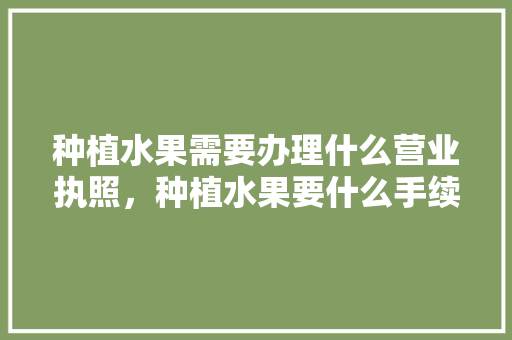 种植水果需要办理什么营业执照，种植水果要什么手续和证件。 种植水果需要办理什么营业执照，种植水果要什么手续和证件。 畜牧养殖