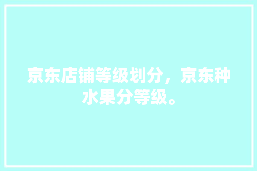 京东店铺等级划分，京东种水果分等级。 京东店铺等级划分，京东种水果分等级。 蔬菜种植