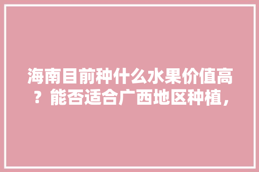 海南目前种什么水果价值高？能否适合广西地区种植，海南种植什么简单水果好。 海南目前种什么水果价值高？能否适合广西地区种植，海南种植什么简单水果好。 畜牧养殖