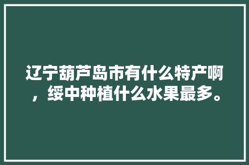 辽宁葫芦岛市有什么特产啊，绥中种植什么水果最多。 辽宁葫芦岛市有什么特产啊，绥中种植什么水果最多。 家禽养殖