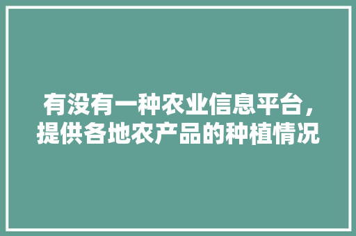 有没有一种农业信息平台，提供各地农产品的种植情况，种植蔬菜水果网名大全。 有没有一种农业信息平台，提供各地农产品的种植情况，种植蔬菜水果网名大全。 蔬菜种植