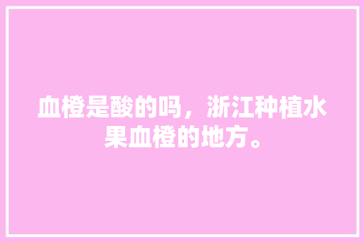 血橙是酸的吗，浙江种植水果血橙的地方。 血橙是酸的吗，浙江种植水果血橙的地方。 土壤施肥