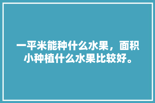 一平米能种什么水果，面积小种植什么水果比较好。 一平米能种什么水果，面积小种植什么水果比较好。 家禽养殖