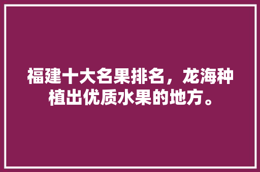 福建十大名果排名，龙海种植出优质水果的地方。 福建十大名果排名，龙海种植出优质水果的地方。 蔬菜种植