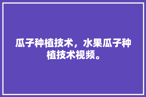 瓜子种植技术，水果瓜子种植技术视频。 瓜子种植技术，水果瓜子种植技术视频。 家禽养殖