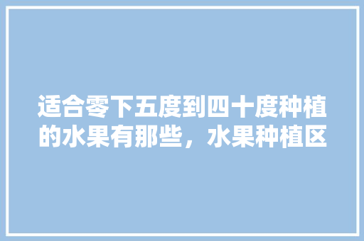 适合零下五度到四十度种植的水果有那些，水果种植区位条件。 适合零下五度到四十度种植的水果有那些，水果种植区位条件。 蔬菜种植