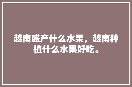 越南盛产什么水果，越南种植什么水果好吃。 越南盛产什么水果，越南种植什么水果好吃。 家禽养殖