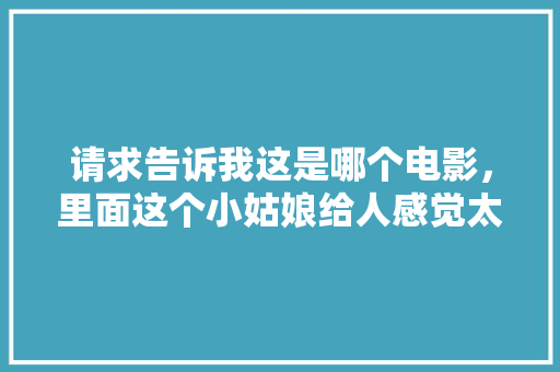 请求告诉我这是哪个电影，里面这个小姑娘给人感觉太可爱了，强森种植的水果有哪些。 请求告诉我这是哪个电影，里面这个小姑娘给人感觉太可爱了，强森种植的水果有哪些。 土壤施肥