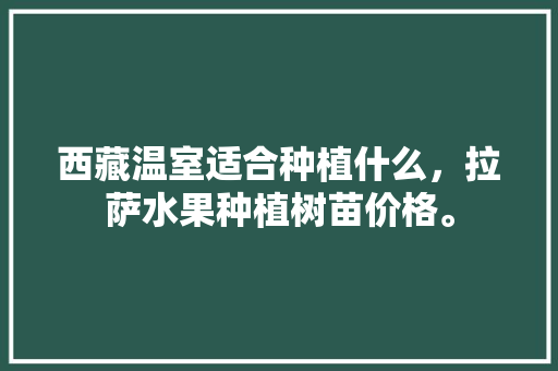 西藏温室适合种植什么，拉萨水果种植树苗价格。 西藏温室适合种植什么，拉萨水果种植树苗价格。 水果种植