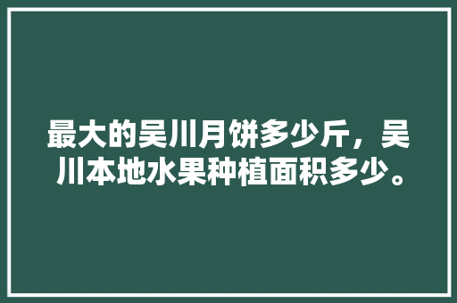 最大的吴川月饼多少斤，吴川本地水果种植面积多少。 最大的吴川月饼多少斤，吴川本地水果种植面积多少。 家禽养殖