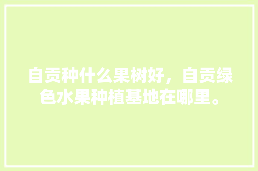 自贡种什么果树好，自贡绿色水果种植基地在哪里。 自贡种什么果树好，自贡绿色水果种植基地在哪里。 畜牧养殖