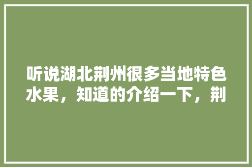 听说湖北荆州很多当地特色水果，知道的介绍一下，荆州水果种植面积多大平方米。 听说湖北荆州很多当地特色水果，知道的介绍一下，荆州水果种植面积多大平方米。 家禽养殖