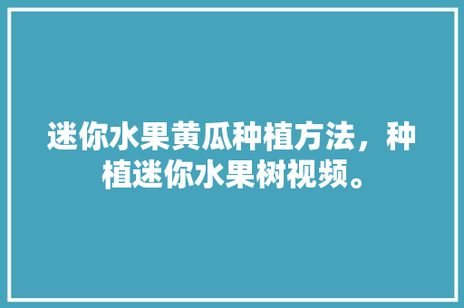 迷你水果黄瓜种植方法，种植迷你水果树视频。 迷你水果黄瓜种植方法，种植迷你水果树视频。 家禽养殖