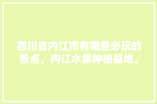 四川省内江市有哪些必玩的景点，内江水果种植基地。 四川省内江市有哪些必玩的景点，内江水果种植基地。 家禽养殖