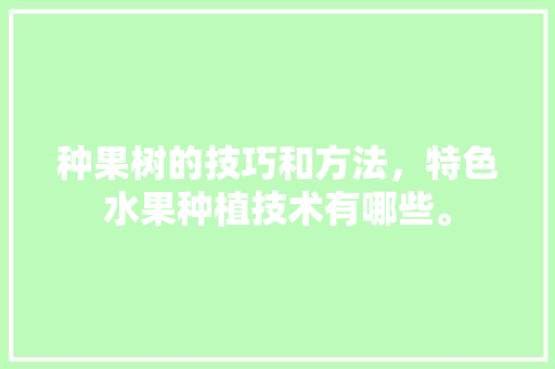 种果树的技巧和方法，特色水果种植技术有哪些。 种果树的技巧和方法，特色水果种植技术有哪些。 家禽养殖