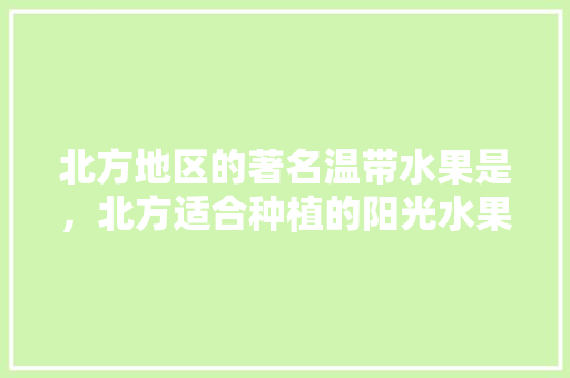 北方地区的著名温带水果是，北方适合种植的阳光水果有哪些。 北方地区的著名温带水果是，北方适合种植的阳光水果有哪些。 土壤施肥