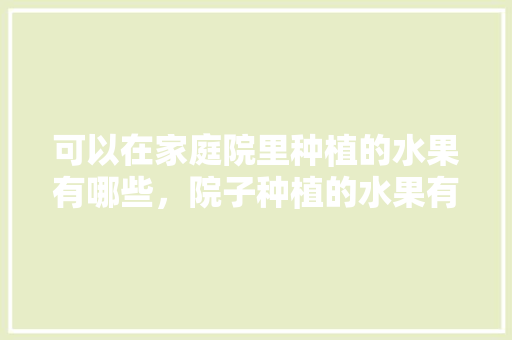 可以在家庭院里种植的水果有哪些，院子种植的水果有哪些。 可以在家庭院里种植的水果有哪些，院子种植的水果有哪些。 水果种植