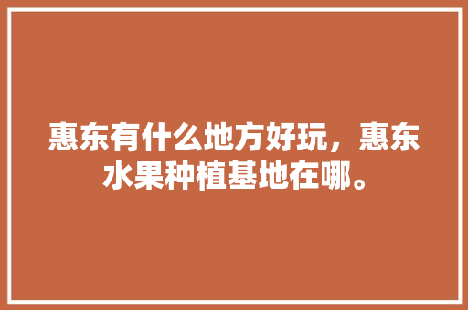 惠东有什么地方好玩，惠东水果种植基地在哪。 惠东有什么地方好玩，惠东水果种植基地在哪。 家禽养殖