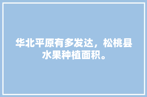 华北平原有多发达，松桃县水果种植面积。 华北平原有多发达，松桃县水果种植面积。 畜牧养殖