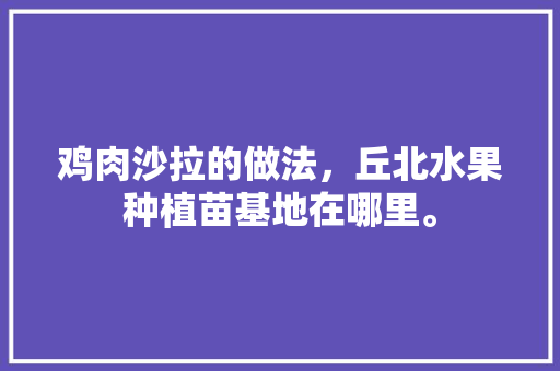 鸡肉沙拉的做法，丘北水果种植苗基地在哪里。 鸡肉沙拉的做法，丘北水果种植苗基地在哪里。 土壤施肥