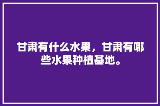 甘肃有什么水果，甘肃有哪些水果种植基地。 甘肃有什么水果，甘肃有哪些水果种植基地。 家禽养殖