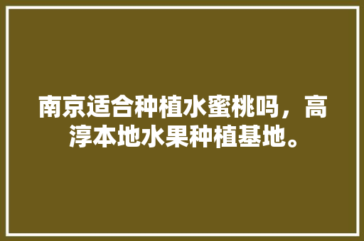 南京适合种植水蜜桃吗，高淳本地水果种植基地。 南京适合种植水蜜桃吗，高淳本地水果种植基地。 家禽养殖