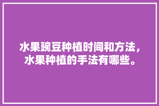 水果豌豆种植时间和方法，水果种植的手法有哪些。 水果豌豆种植时间和方法，水果种植的手法有哪些。 畜牧养殖