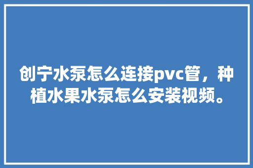 创宁水泵怎么连接pvc管，种植水果水泵怎么安装视频。 创宁水泵怎么连接pvc管，种植水果水泵怎么安装视频。 畜牧养殖