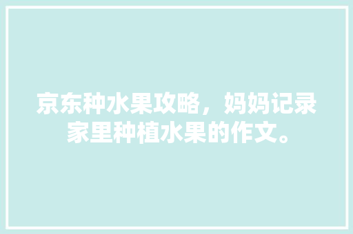 京东种水果攻略，妈妈记录家里种植水果的作文。 京东种水果攻略，妈妈记录家里种植水果的作文。 土壤施肥