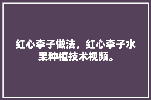 红心李子做法，红心李子水果种植技术视频。 红心李子做法，红心李子水果种植技术视频。 水果种植