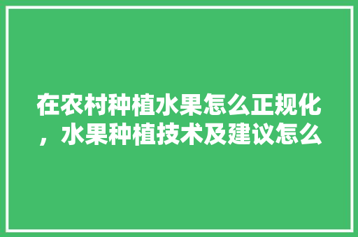 在农村种植水果怎么正规化，水果种植技术及建议怎么写。 在农村种植水果怎么正规化，水果种植技术及建议怎么写。 蔬菜种植