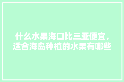 什么水果海口比三亚便宜，适合海岛种植的水果有哪些。 什么水果海口比三亚便宜，适合海岛种植的水果有哪些。 土壤施肥