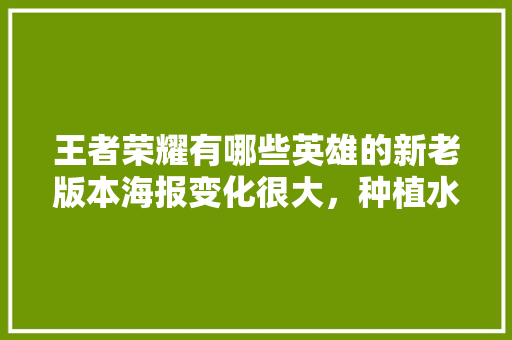 王者荣耀有哪些英雄的新老版本海报变化很大，种植水果介绍画报图片大全。 王者荣耀有哪些英雄的新老版本海报变化很大，种植水果介绍画报图片大全。 蔬菜种植