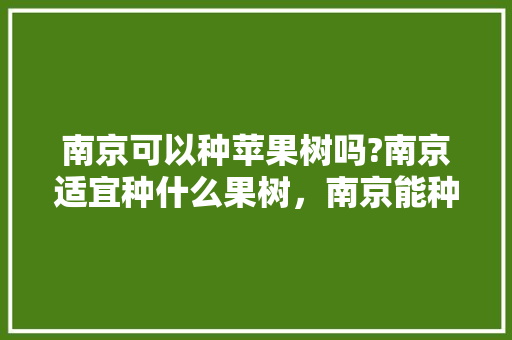 南京可以种苹果树吗?南京适宜种什么果树，南京能种植什么水果树。 南京可以种苹果树吗?南京适宜种什么果树，南京能种植什么水果树。 家禽养殖