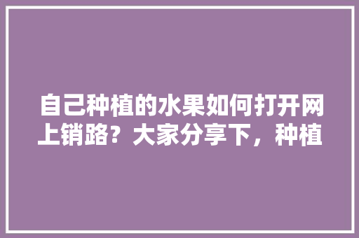 自己种植的水果如何打开网上销路？大家分享下，种植水果生活小技巧有哪些。 自己种植的水果如何打开网上销路？大家分享下，种植水果生活小技巧有哪些。 水果种植